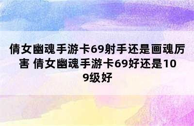 倩女幽魂手游卡69射手还是画魂厉害 倩女幽魂手游卡69好还是109级好